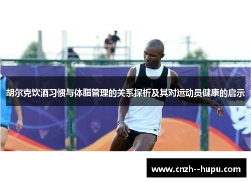 胡尔克饮酒习惯与体脂管理的关系探析及其对运动员健康的启示