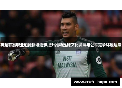 英超联赛职业道德标准逐步提升推动足球文化发展与公平竞争环境建设