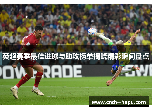 英超赛季最佳进球与助攻榜单揭晓精彩瞬间盘点