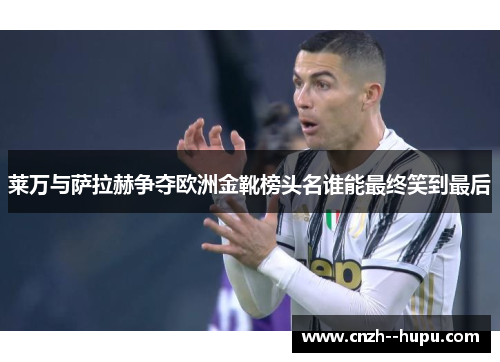 莱万与萨拉赫争夺欧洲金靴榜头名谁能最终笑到最后