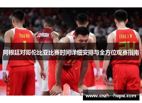 阿根廷对哥伦比亚比赛时间详细安排与全方位观赛指南