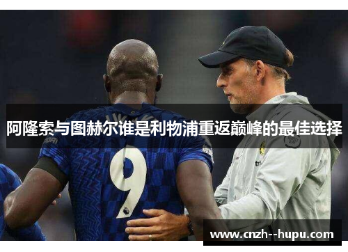 阿隆索与图赫尔谁是利物浦重返巅峰的最佳选择