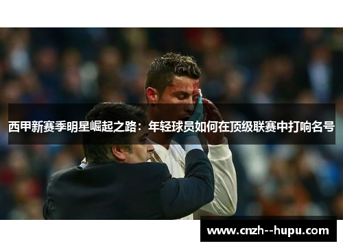 西甲新赛季明星崛起之路：年轻球员如何在顶级联赛中打响名号