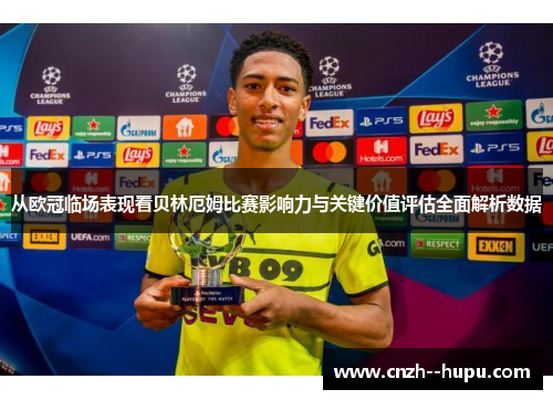 从欧冠临场表现看贝林厄姆比赛影响力与关键价值评估全面解析数据