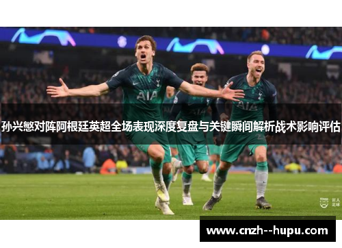 孙兴慜对阵阿根廷英超全场表现深度复盘与关键瞬间解析战术影响评估