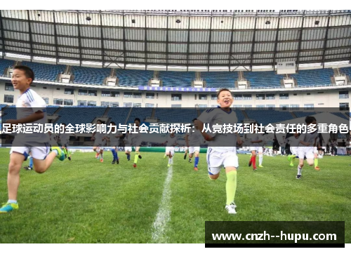 足球运动员的全球影响力与社会贡献探析：从竞技场到社会责任的多重角色