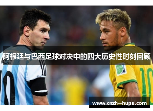 阿根廷与巴西足球对决中的四大历史性时刻回顾