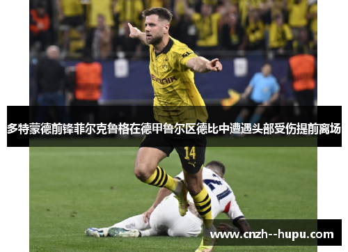 多特蒙德前锋菲尔克鲁格在德甲鲁尔区德比中遭遇头部受伤提前离场