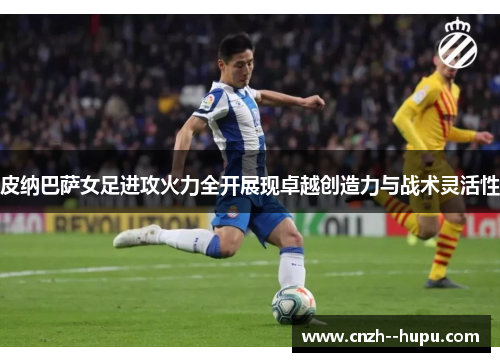皮纳巴萨女足进攻火力全开展现卓越创造力与战术灵活性