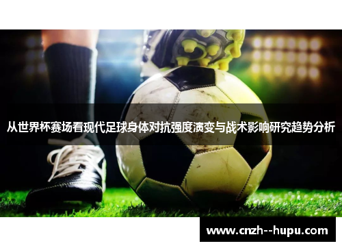 从世界杯赛场看现代足球身体对抗强度演变与战术影响研究趋势分析