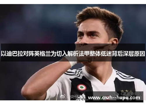 以迪巴拉对阵英格兰为切入解析法甲整体低迷背后深层原因