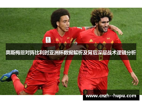 奥斯梅恩对阵比利时亚洲杯数据解析及背后深层战术逻辑分析