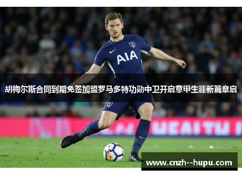 胡梅尔斯合同到期免签加盟罗马多特功勋中卫开启意甲生涯新篇章启