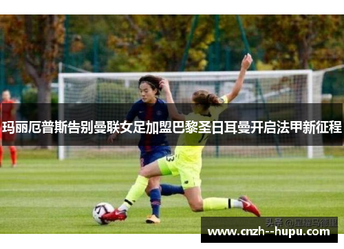 玛丽厄普斯告别曼联女足加盟巴黎圣日耳曼开启法甲新征程